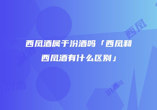 西凤酒属于汾酒吗「西凤和西凤酒有什么区别」