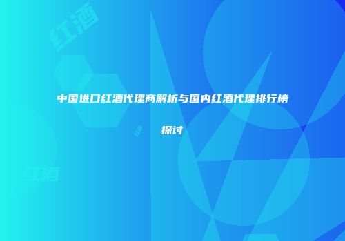 中国进口红酒代理商解析与国内红酒代理排行榜探讨