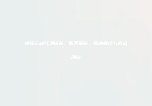 酒庄定制红酒探秘：服务解析、品牌解读与市场洞察
