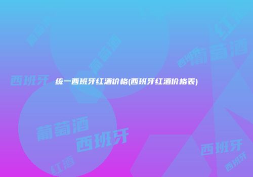 统一西班牙红酒价格(西班牙红酒价格表)