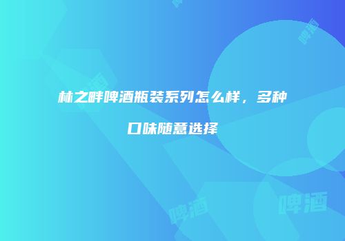 林之畔啤酒瓶装系列怎么样，多种口味随意选择