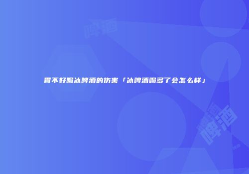 胃不好喝冰啤酒的伤害「冰啤酒喝多了会怎么样」