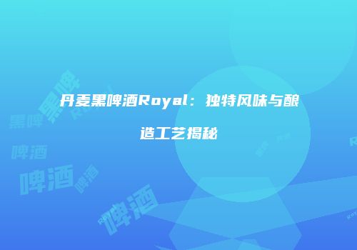 丹麦黑啤酒Royal：独特风味与酿造工艺揭秘