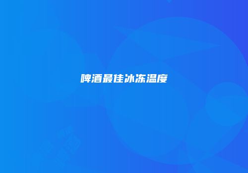 啤酒最佳冰冻温度