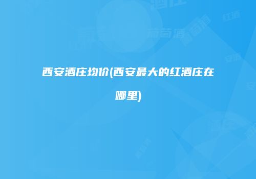西安酒庄均价(西安最大的红酒庄在哪里)