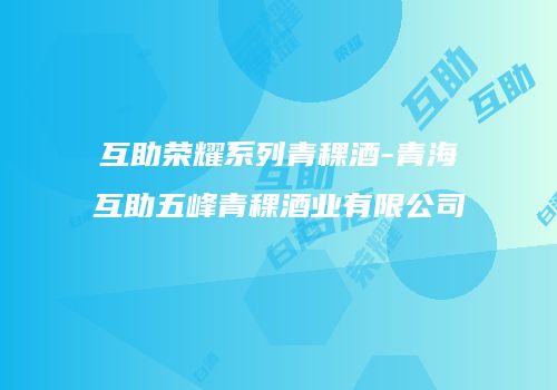 互助荣耀系列青稞酒-青海互助五峰青稞酒业有限公司