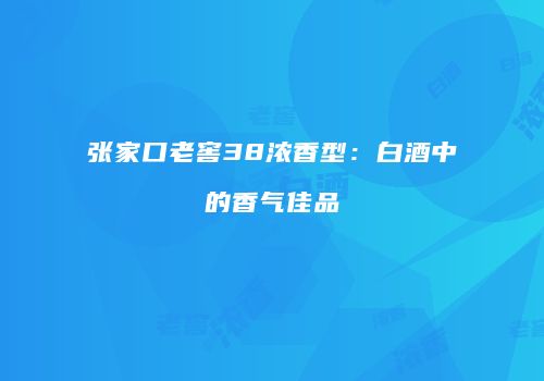 张家口老窖38浓香型：白酒中的香气佳品