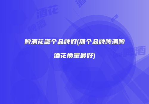 啤酒花哪个品牌好(那个品牌啤酒啤酒花质量最好)