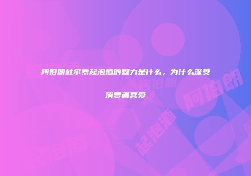 阿伯朗杜尔索起泡酒的魅力是什么，为什么深受消费者喜爱