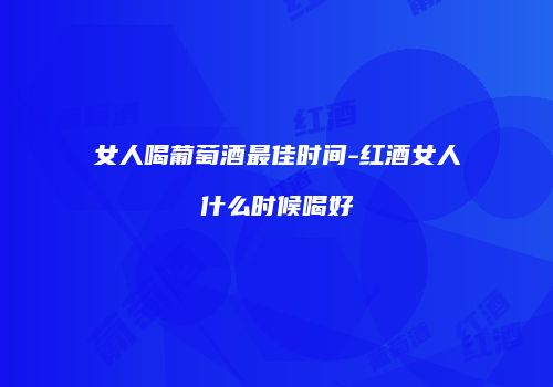 女人喝葡萄酒最佳时间-红酒女人什么时候喝好