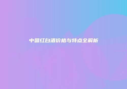 中国红白酒价格与特点全解析