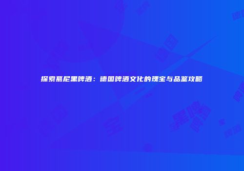 探索慕尼黑啤酒：德国啤酒文化的瑰宝与品鉴攻略