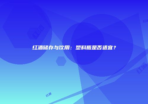 红酒储存与饮用：塑料瓶是否适宜？