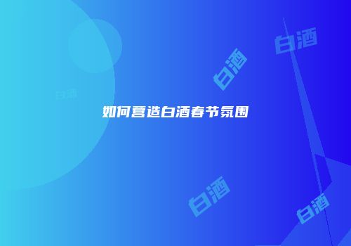 如何营造白酒春节氛围