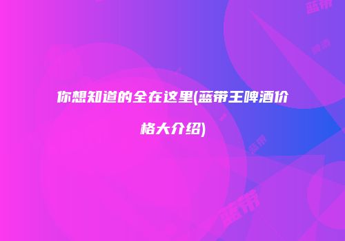 你想知道的全在这里(蓝带王啤酒价格大介绍)
