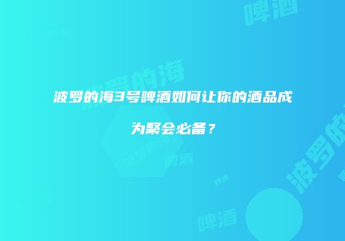 波罗的海3号啤酒如何让你的酒品成为聚会必备？