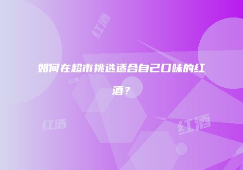 如何在超市挑选适合自己口味的红酒？