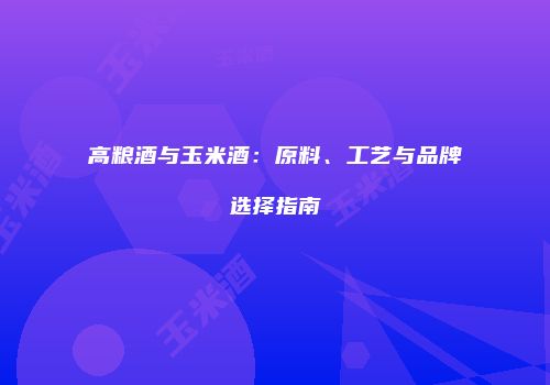 高粮酒与玉米酒：原料、工艺与品牌选择指南