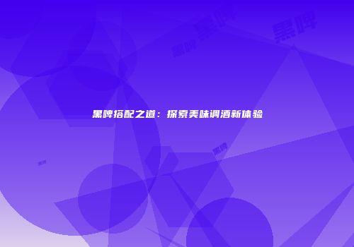 黑啤搭配之道：探索美味调酒新体验
