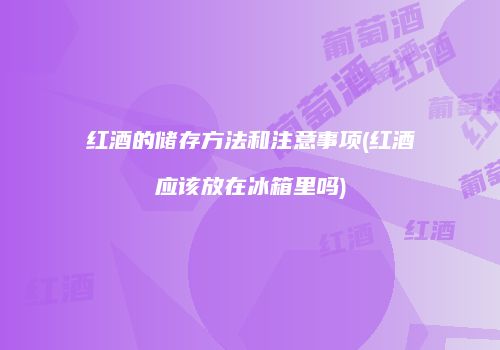 红酒的储存方法和注意事项(红酒应该放在冰箱里吗)