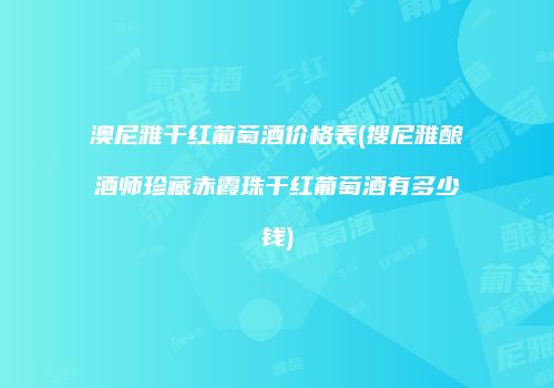 澳尼雅干红葡萄酒价格表(搜尼雅酿酒师珍藏赤霞珠干红葡萄酒有多少钱)
