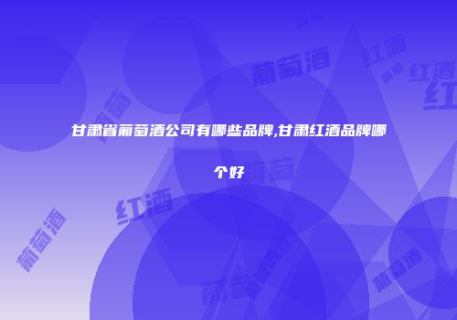 甘肃省葡萄酒公司有哪些品牌,甘肃红酒品牌哪个好