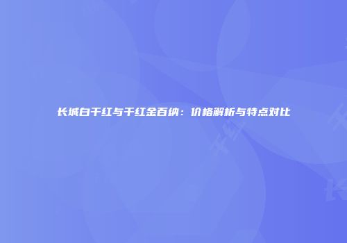 长城白干红与干红金百纳：价格解析与特点对比