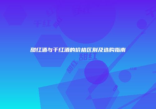 甜红酒与干红酒的价格区别及选购指南