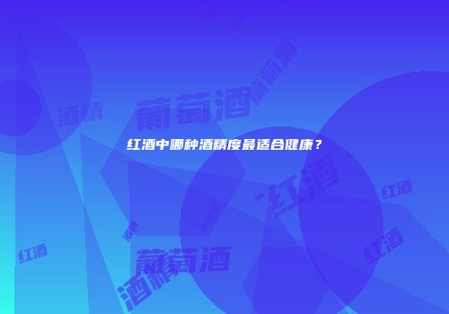 红酒中哪种酒精度最适合健康？