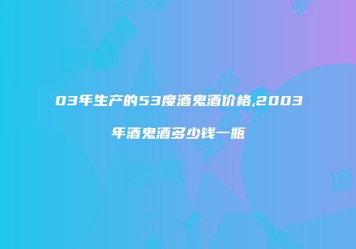 03年生产的53度酒鬼酒价格,2003年酒鬼酒多少钱一瓶