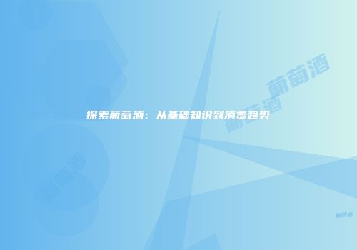 探索葡萄酒：从基础知识到消费趋势