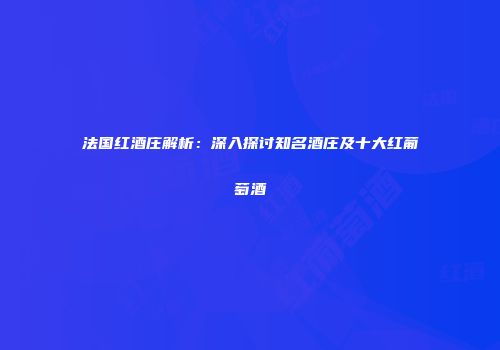 法国红酒庄解析：深入探讨知名酒庄及十大红葡萄酒