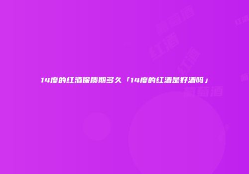 14度的红酒保质期多久「14度的红酒是好酒吗」