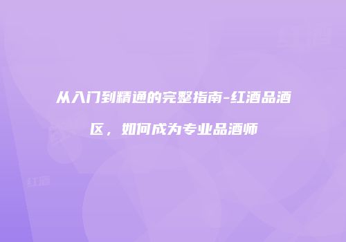 从入门到精通的完整指南-红酒品酒区，如何成为专业品酒师