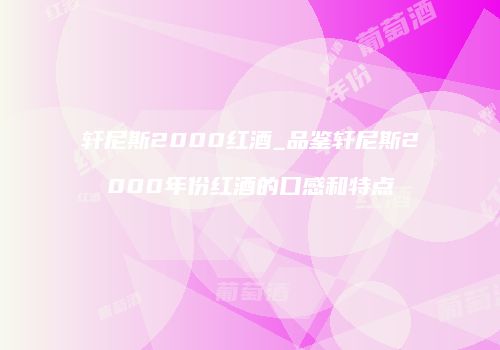 轩尼斯2000红酒_品鉴轩尼斯2000年份红酒的口感和特点