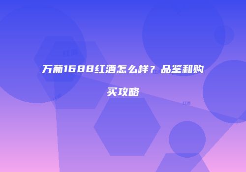 万葡1688红酒怎么样？品鉴和购买攻略