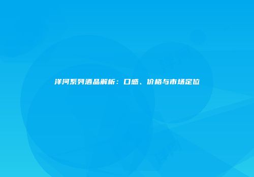 洋河系列酒品解析：口感、价格与市场定位