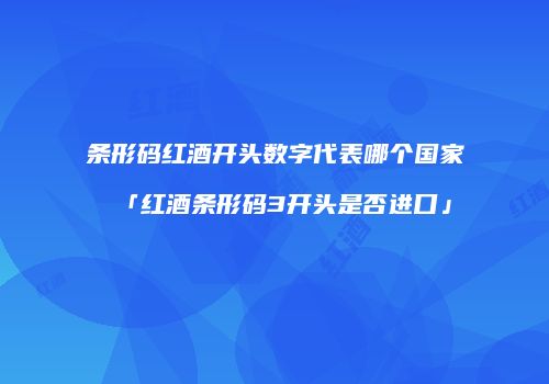条形码红酒开头数字代表哪个国家「红酒条形码3开头是否进口」