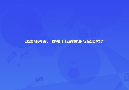 法国隆河谷：西拉干红的故乡与全球风华