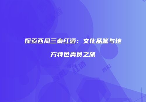探索西凤三秦红酒：文化品鉴与地方特色美食之旅