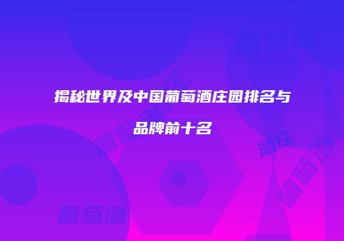 揭秘世界及中国葡萄酒庄园排名与品牌前十名