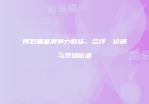 智利葡萄酒魅力解析：品牌、价格与市场概述