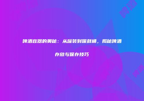 啤酒容器的奥秘：从罐装到保鲜桶，揭秘啤酒存放与保存技巧
