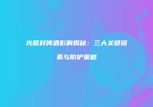 光照对啤酒影响揭秘：三大关键因素与防护策略
