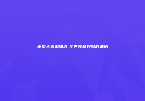 美国人爱喝啤酒,全世界最好喝的啤酒