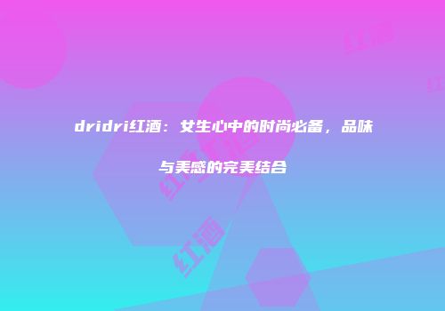 dridri红酒：女生心中的时尚必备，品味与美感的完美结合