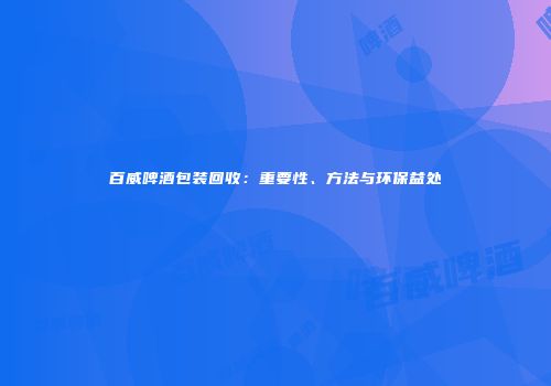 百威啤酒包装回收：重要性、方法与环保益处