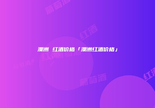 澳洲 红酒价格「澳洲红酒价格」