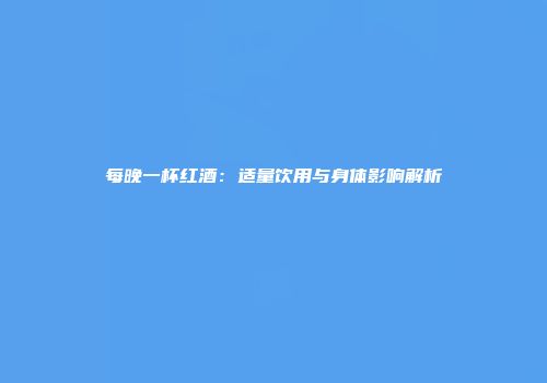 每晚一杯红酒：适量饮用与身体影响解析