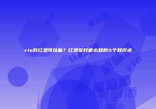 rio对红酒可以嘛？红酒爱好者必知的5个知识点